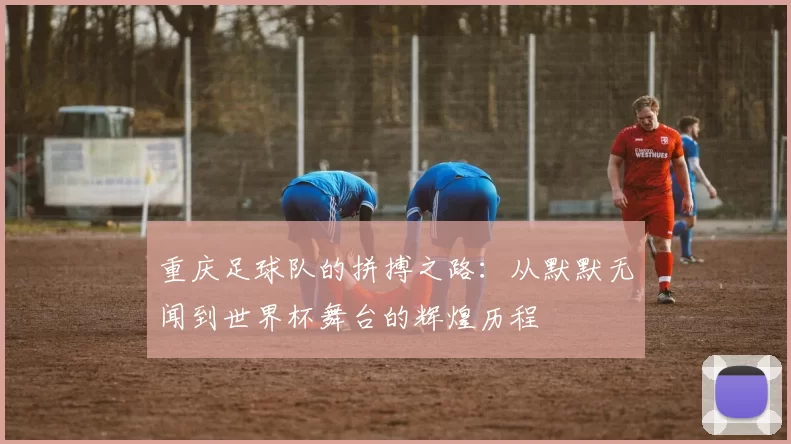 重庆足球队的拼搏之路：从默默无闻到世界杯舞台的辉煌历程