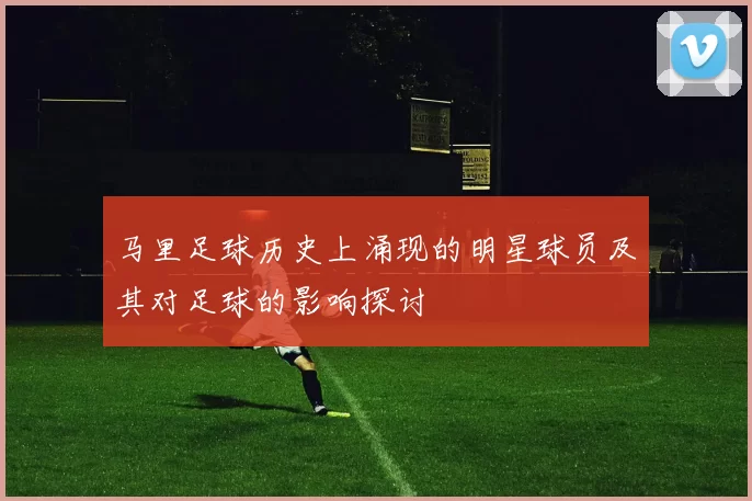 马里足球历史上涌现的明星球员及其对足球的影响探讨