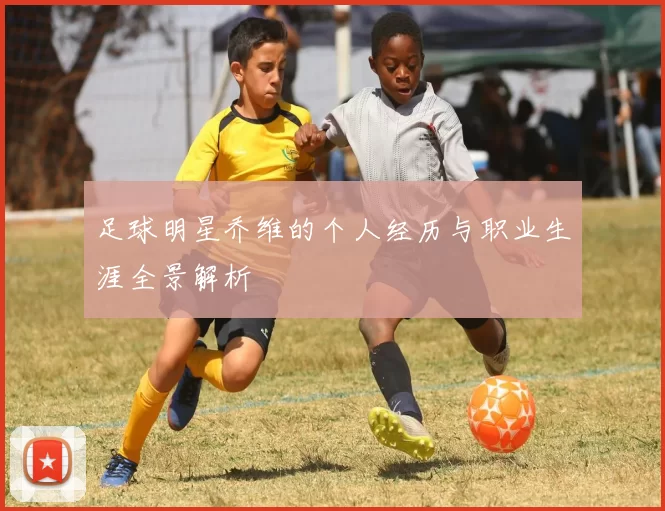 足球明星乔维的个人经历与职业生涯全景解析