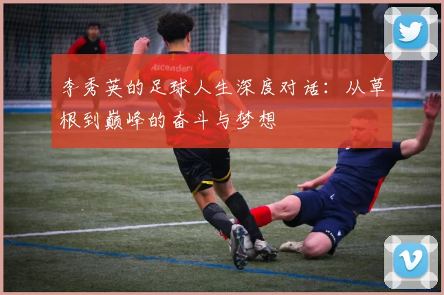李秀英的足球人生深度对话：从草根到巅峰的奋斗与梦想