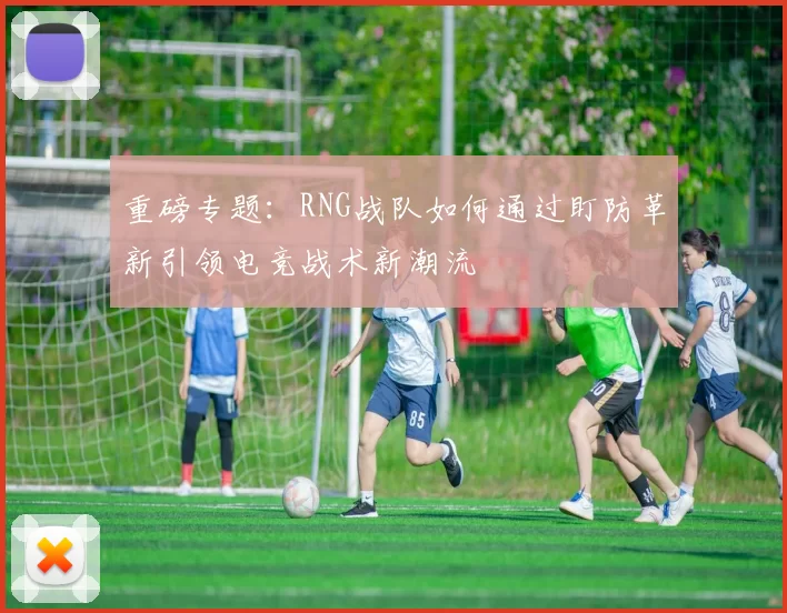 重磅专题：RNG战队如何通过盯防革新引领电竞战术新潮流