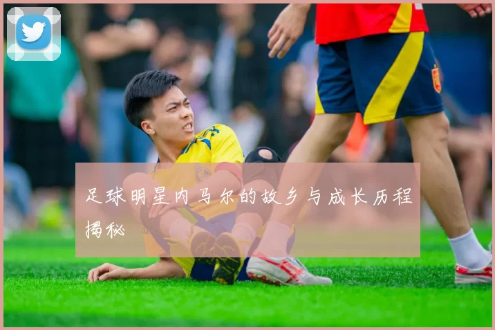足球明星内马尔的故乡与成长历程揭秘