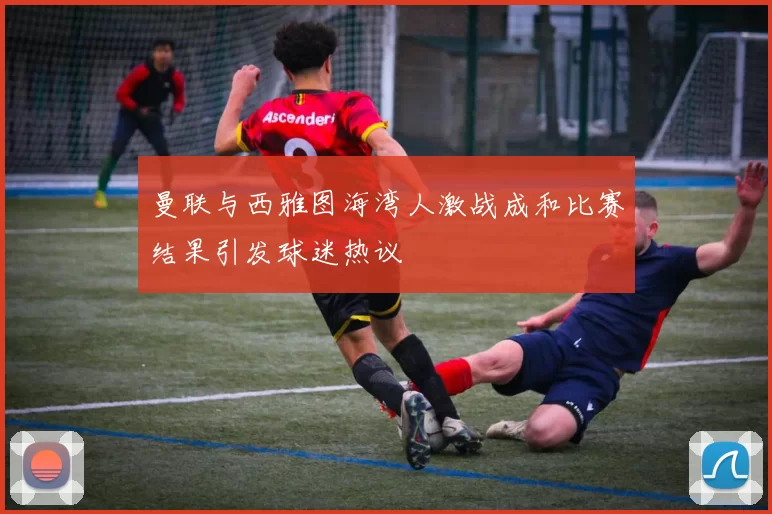 曼联与西雅图海湾人激战成和比赛结果引发球迷热议